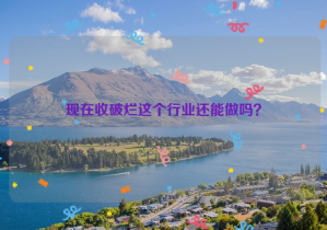 現(xiàn)在收破爛這個行業(yè)還能做嗎？