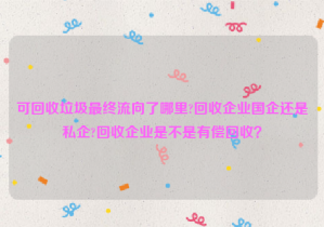 可回收垃圾最終流向了哪里?回收企業(yè)國企還是私企?回收企業(yè)是不是有償回收？