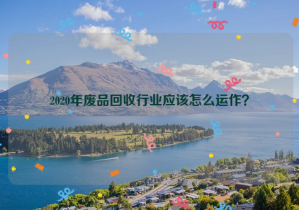 2020年廢品回收行業(yè)應(yīng)該怎么運作？